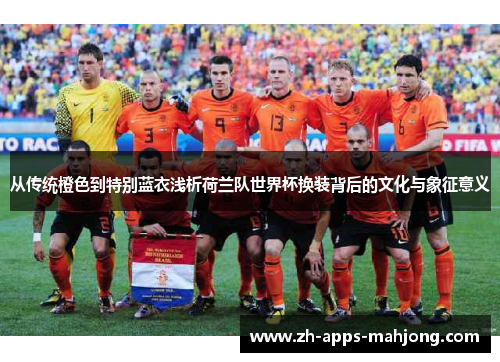 从传统橙色到特别蓝衣浅析荷兰队世界杯换装背后的文化与象征意义 从传统橙色到特别蓝衣浅析荷兰队世界杯换装背后的文化与象征意义