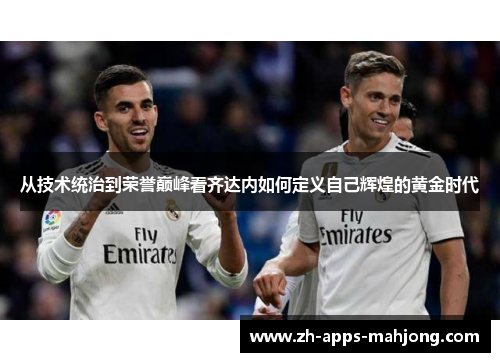 从技术统治到荣誉巅峰看齐达内如何定义自己辉煌的黄金时代 从技术统治到荣誉巅峰看齐达内如何定义自己辉煌的黄金时代