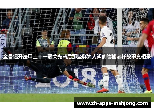 全景揭开法甲二十一冠荣光背后那些鲜为人知的隐秘谜样故事真相录 全景揭开法甲二十一冠荣光背后那些鲜为人知的隐秘谜样故事真相录