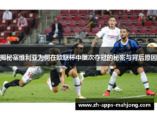揭秘塞维利亚为何在欧联杯中屡次夺冠的秘密与背后原因 揭秘塞维利亚为何在欧联杯中屡次夺冠的秘密与背后原因