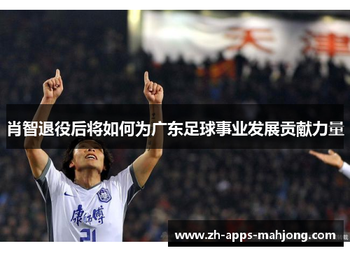 肖智退役后将如何为广东足球事业发展贡献力量
