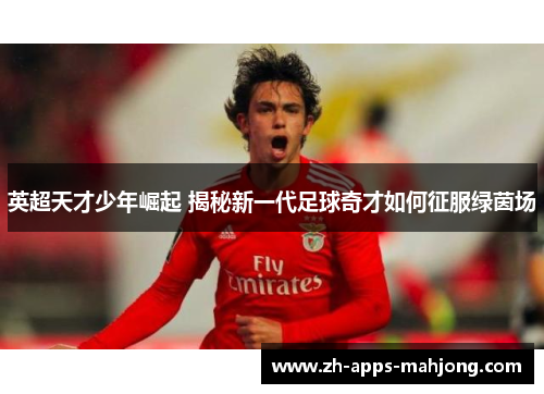 英超天才少年崛起 揭秘新一代足球奇才如何征服绿茵场 英超天才少年崛起 揭秘新一代足球奇才如何征服绿茵场