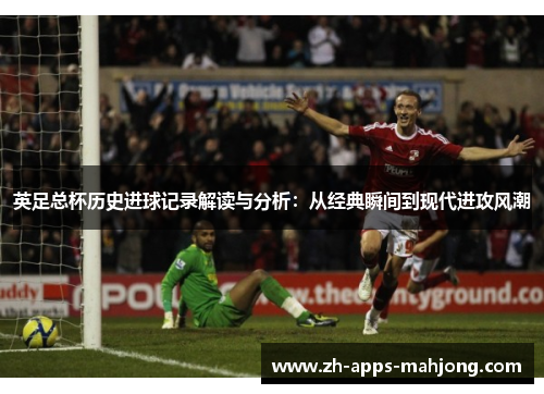 英足总杯历史进球记录解读与分析：从经典瞬间到现代进攻风潮