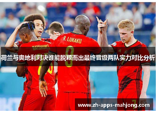 荷兰与奥地利对决谁能脱颖而出最终晋级两队实力对比分析