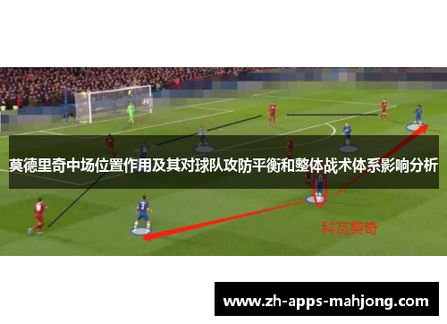 莫德里奇中场位置作用及其对球队攻防平衡和整体战术体系影响分析