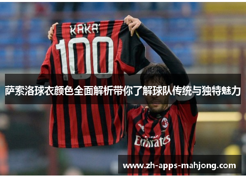 萨索洛球衣颜色全面解析带你了解球队传统与独特魅力 萨索洛球衣颜色全面解析带你了解球队传统与独特魅力