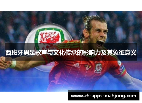 西班牙男足歌声与文化传承的影响力及其象征意义 西班牙男足歌声与文化传承的影响力及其象征意义