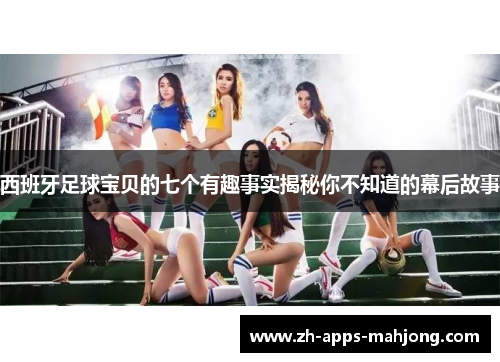 西班牙足球宝贝的七个有趣事实揭秘你不知道的幕后故事 西班牙足球宝贝的七个有趣事实揭秘你不知道的幕后故事