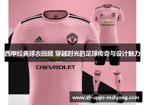 西甲经典球衣回顾 穿越时光的足球传奇与设计魅力