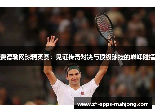 费德勒网球精英赛：见证传奇对决与顶级球技的巅峰碰撞