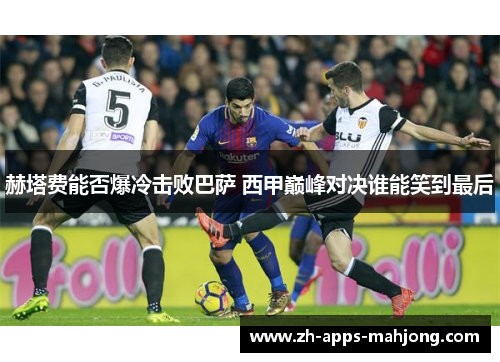 赫塔费能否爆冷击败巴萨 西甲巅峰对决谁能笑到最后