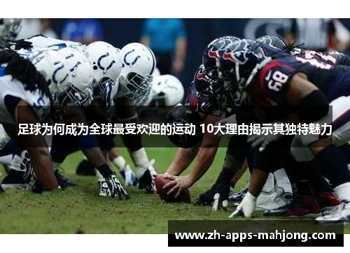 足球为何成为全球最受欢迎的运动 10大理由揭示其独特魅力