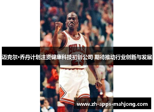迈克尔·乔丹计划注资健康科技初创公司 期待推动行业创新与发展