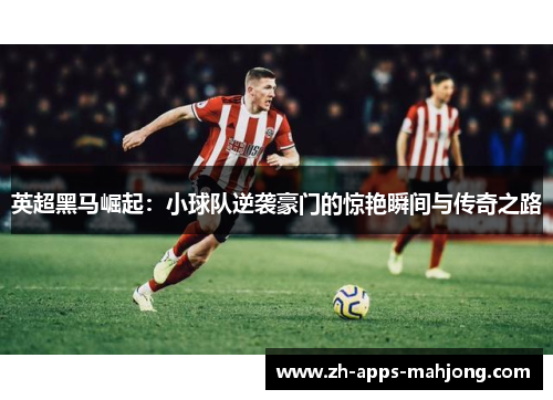 英超黑马崛起：小球队逆袭豪门的惊艳瞬间与传奇之路