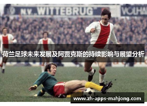 荷兰足球未来发展及阿贾克斯的持续影响与展望分析