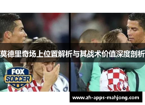 莫德里奇场上位置解析与其战术价值深度剖析