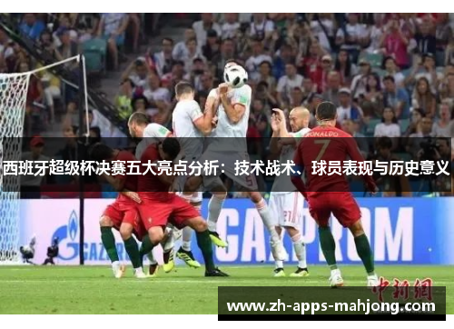 西班牙超级杯决赛五大亮点分析:技术战术、球员表现与历史意义 西班牙超级杯决赛五大亮点分析:技术战术、球员表现与历史意义