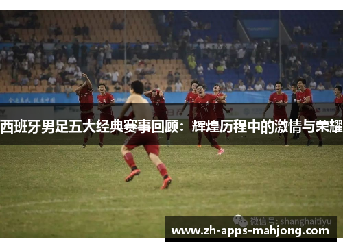 西班牙男足五大经典赛事回顾:辉煌历程中的激情与荣耀 西班牙男足五大经典赛事回顾:辉煌历程中的激情与荣耀
