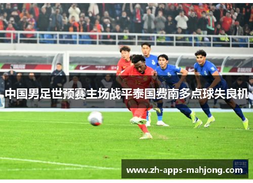 中国男足世预赛主场战平泰国费南多点球失良机 中国男足世预赛主场战平泰国费南多点球失良机