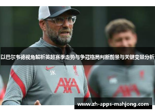 以巴尔韦德视角解析英超赛季走势与争冠格局判断前景与关键变量分析 以巴尔韦德视角解析英超赛季走势与争冠格局判断前景与关键变量分析