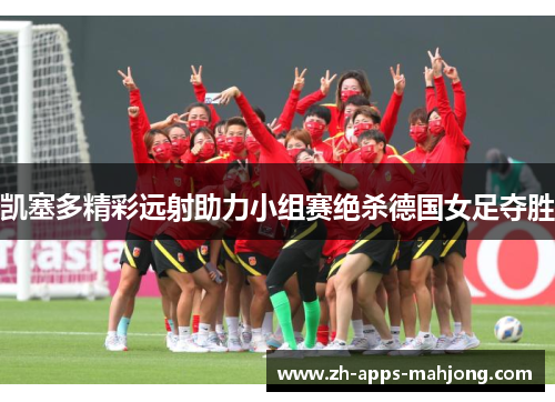 凯塞多精彩远射助力小组赛绝杀德国女足夺胜
