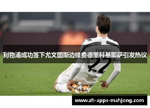 利物浦成功签下尤文图斯边锋费德里科基耶萨引发热议 利物浦成功签下尤文图斯边锋费德里科基耶萨引发热议