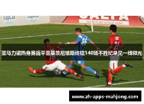 圣马力诺热身赛战平圣基茨尼维斯终结140场不胜纪录见一线微光 圣马力诺热身赛战平圣基茨尼维斯终结140场不胜纪录见一线微光