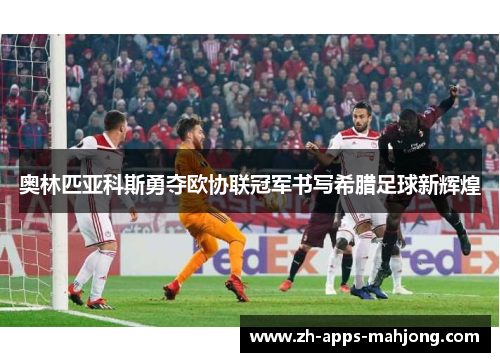 奥林匹亚科斯勇夺欧协联冠军书写希腊足球新辉煌