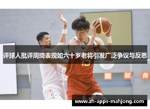 评球人批评周琦表现如六十岁老将引发广泛争议与反思