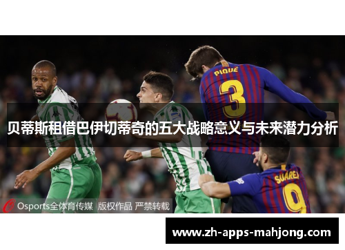 贝蒂斯租借巴伊切蒂奇的五大战略意义与未来潜力分析