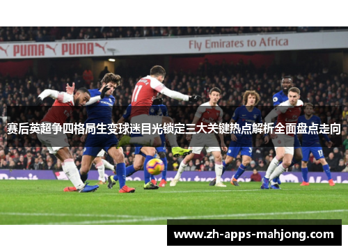 赛后英超争四格局生变球迷目光锁定三大关键热点解析全面盘点走向