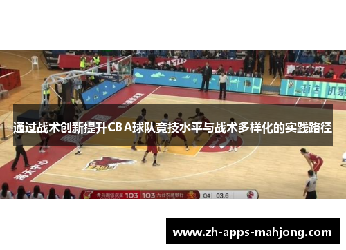 通过战术创新提升CBA球队竞技水平与战术多样化的实践路径 通过战术创新提升CBA球队竞技水平与战术多样化的实践路径