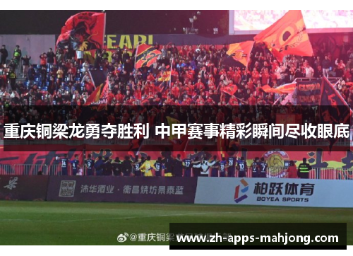 重庆铜梁龙勇夺胜利 中甲赛事精彩瞬间尽收眼底 重庆铜梁龙勇夺胜利 中甲赛事精彩瞬间尽收眼底