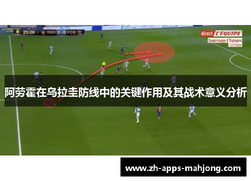 阿劳霍在乌拉圭防线中的关键作用及其战术意义分析 阿劳霍在乌拉圭防线中的关键作用及其战术意义分析