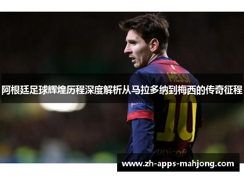 阿根廷足球辉煌历程深度解析从马拉多纳到梅西的传奇征程 阿根廷足球辉煌历程深度解析从马拉多纳到梅西的传奇征程