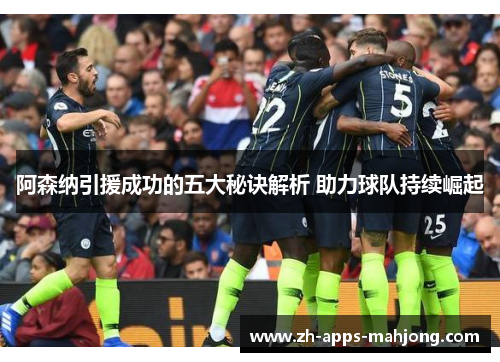 阿森纳引援成功的五大秘诀解析 助力球队持续崛起 阿森纳引援成功的五大秘诀解析 助力球队持续崛起