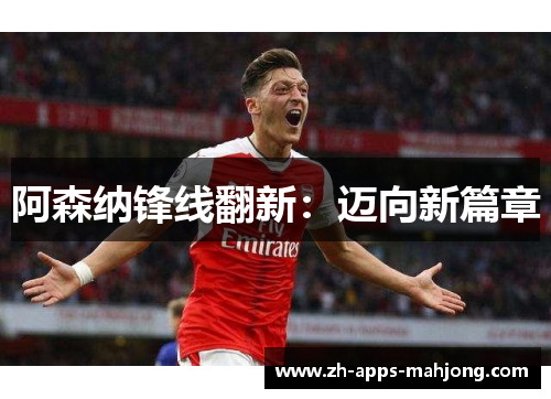 阿森纳锋线翻新:迈向新篇章 阿森纳锋线翻新:迈向新篇章