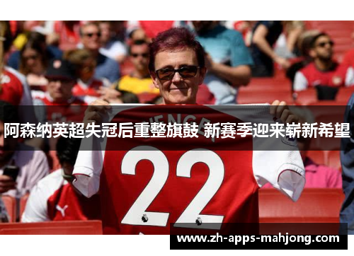 阿森纳英超失冠后重整旗鼓 新赛季迎来崭新希望 阿森纳英超失冠后重整旗鼓 新赛季迎来崭新希望