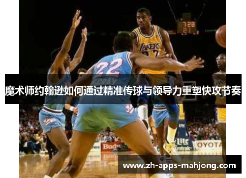 魔术师约翰逊如何通过精准传球与领导力重塑快攻节奏 魔术师约翰逊如何通过精准传球与领导力重塑快攻节奏
